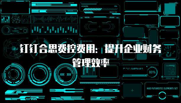 钉钉合思费控费用:提升企业财务管理效率