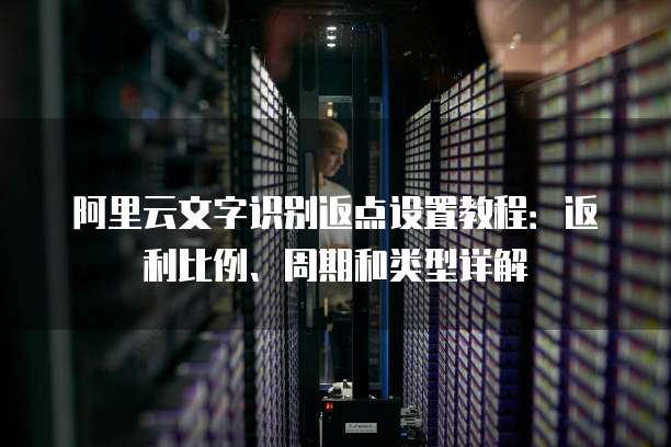 阿里云文字识别返点设置教程:返利比例、周期和类型详解