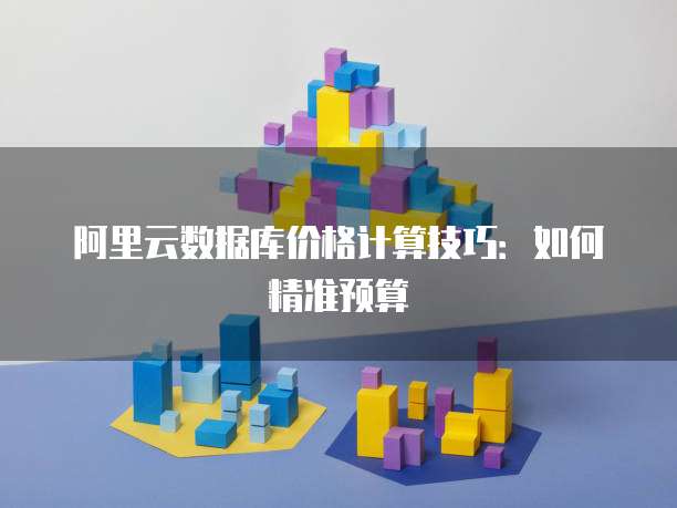 阿里云数据库价格计算技巧:如何精准预算