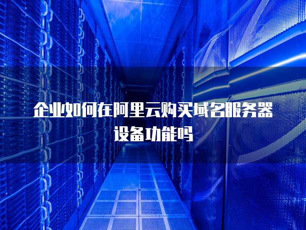 企业如何在阿里云购买域名服务器设备功能吗