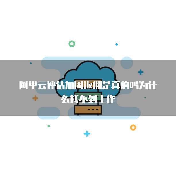 阿里云评估加固返佣是真的吗为什么找不到工作