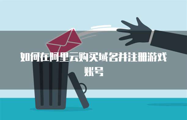 如何在阿里云购买域名并注册游戏账号