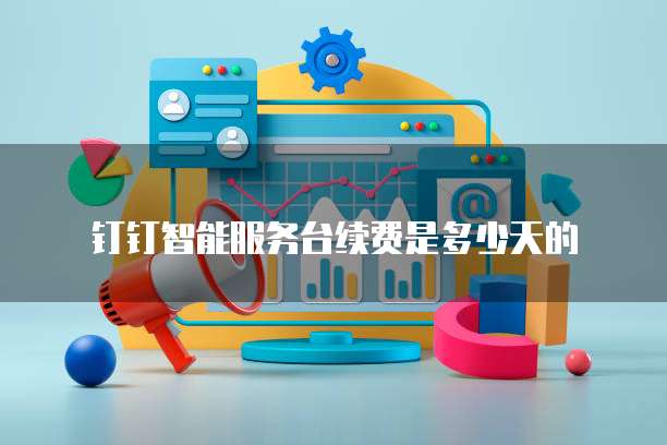 钉钉智能服务台续费是多少天的