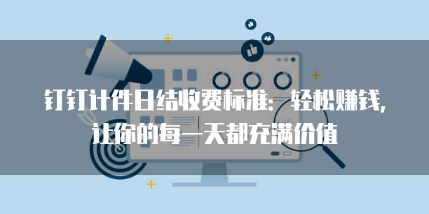 钉钉计件日结收费标准:轻松赚钱,让你的每一天都充满价值