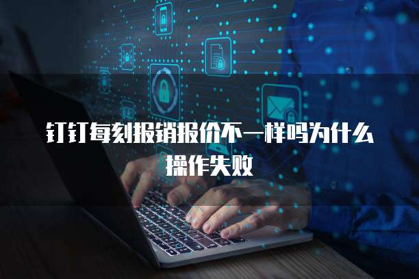 钉钉每刻报销报价不一样吗为什么操作失败