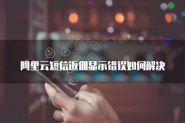 阿里云短信返佣显示错误如何解决