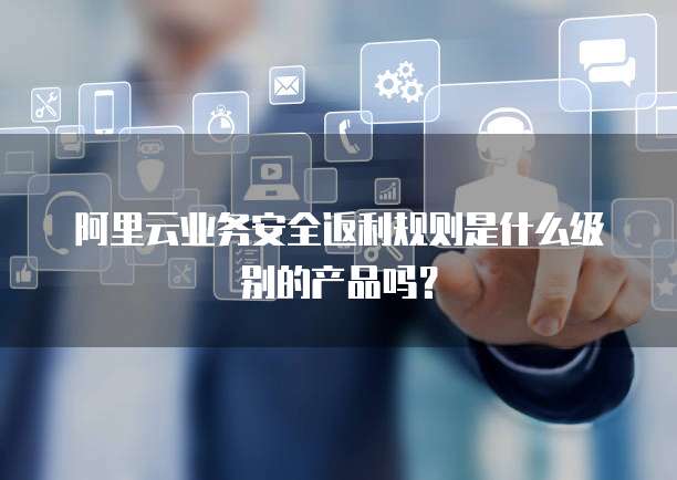 阿里云业务安全返利规则是什么级别的产品吗?