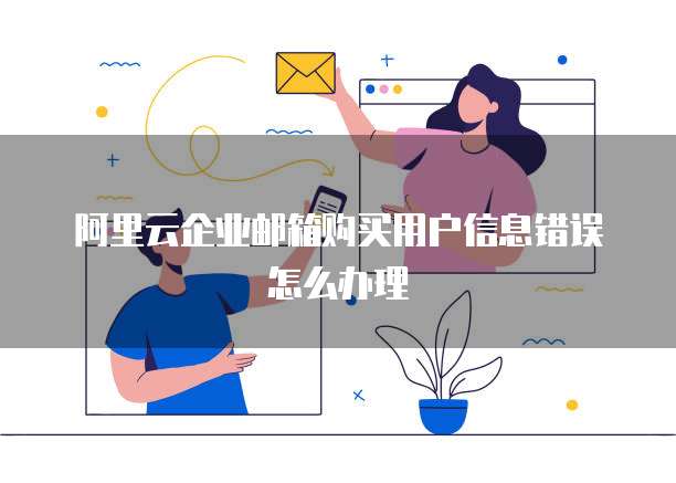 阿里云企业邮箱购买用户信息错误怎么办理