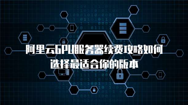 阿里云GPU服务器续费攻略如何选择最适合你的版本