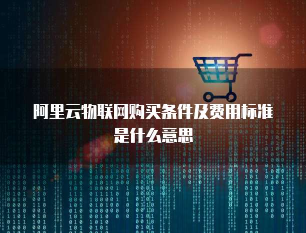 阿里云物联网购买条件及费用标准是什么意思