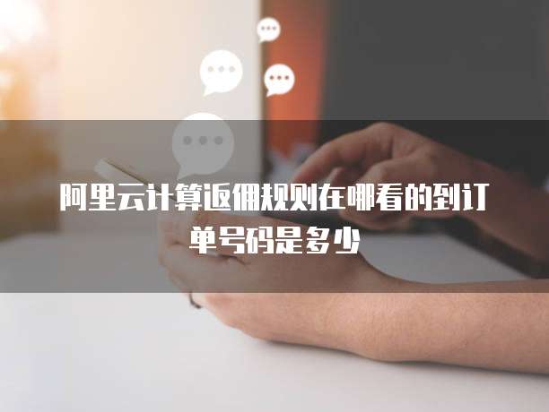 阿里云计算返佣规则在哪看的到订单号码是多少