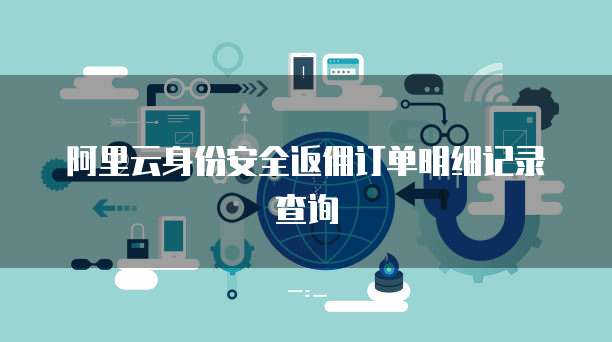 阿里云身份安全返佣订单明细记录查询