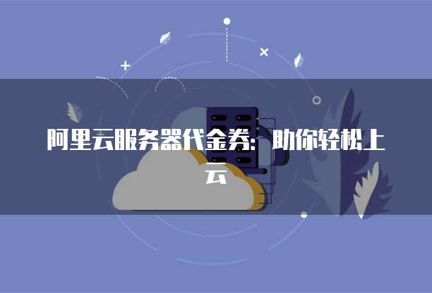 阿里云服务器代金券:助你轻松上云