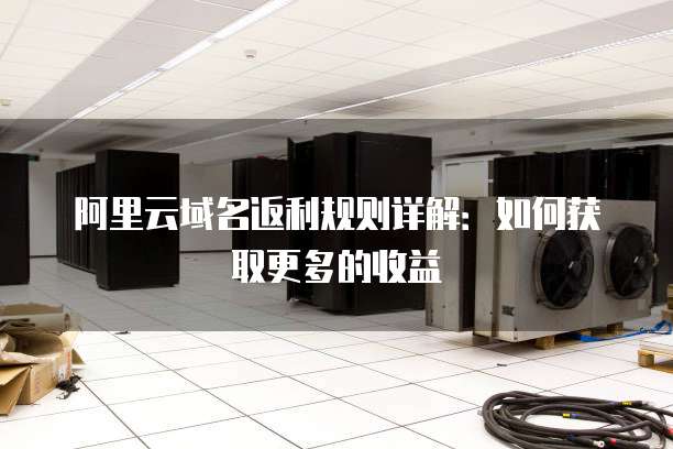 阿里云域名返利规则详解:如何获取更多的收益