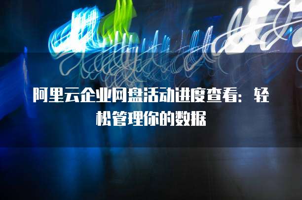阿里云企业网盘活动进度查看:轻松管理你的数据