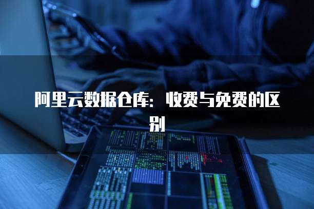阿里云数据仓库:收费与免费的区别