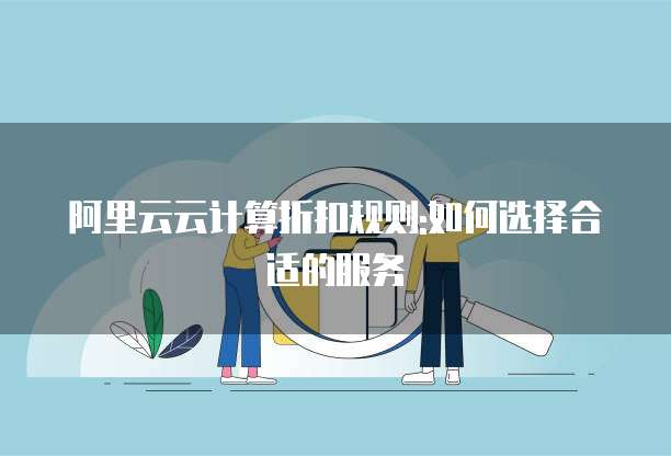 阿里云云计算折扣规则:如何选择合适的服务