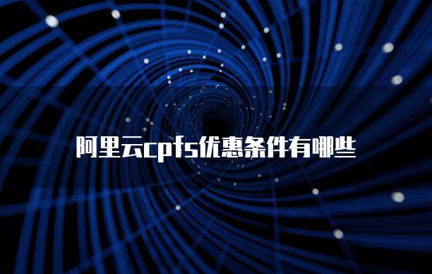 阿里云cpfs优惠条件有哪些