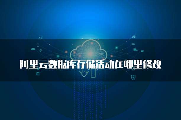 阿里云数据库存储活动在哪里修改