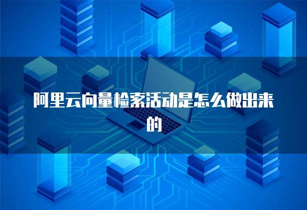 阿里云向量检索活动是怎么做出来的