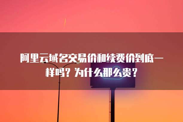 阿里云域名交易价和续费价到底一样吗？为什么那么贵？