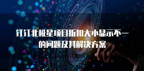 钉钉北极星项目折扣大小显示不一的问题及其解决方案