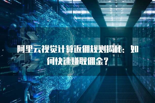 阿里云视觉计算返佣规则揭秘:如何快速赚取佣金?
