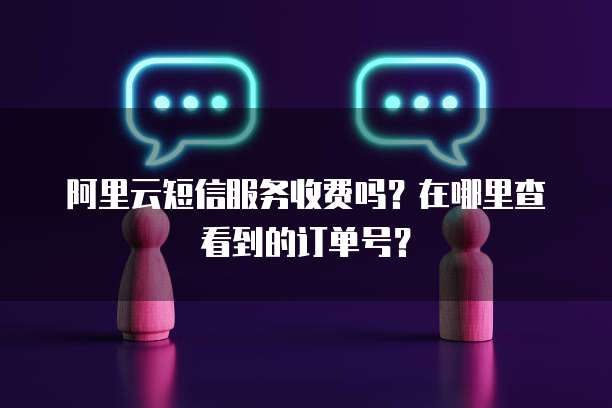 阿里云短信服务收费吗?在哪里查看到的订单号?
