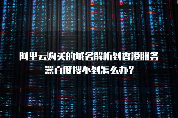 阿里云购买的域名解析到香港服务器百度搜不到怎么办？