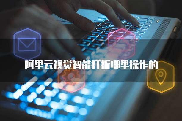 阿里云视觉智能打折哪里操作的
