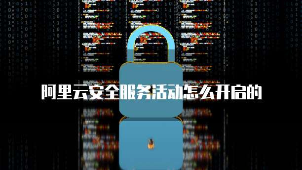 阿里云安全服务活动怎么开启的