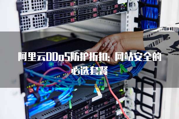 阿里云DDoS防护折扣: 网站安全的必选套餐