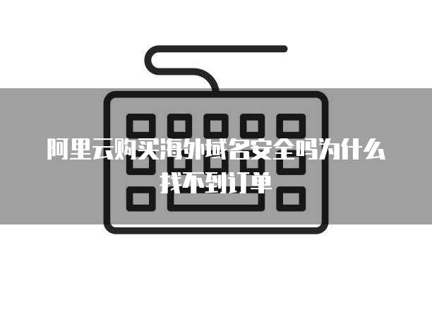 阿里云购买海外域名安全吗为什么找不到订单