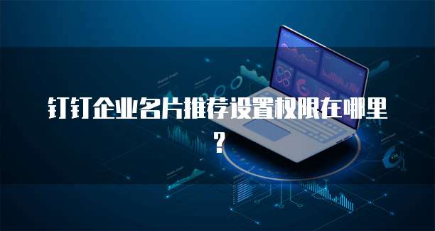 钉钉企业名片推荐设置权限在哪里?