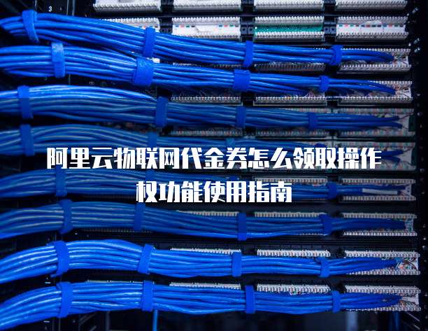 阿里云物联网代金券怎么领取操作权功能使用指南
