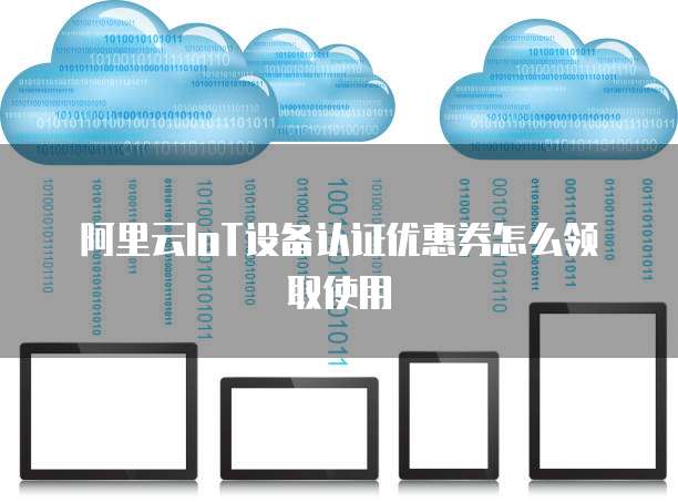 阿里云IoT设备认证优惠券怎么领取使用