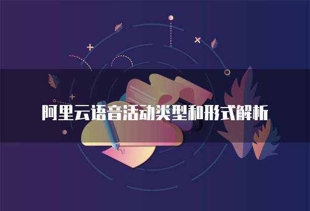 阿里云语音活动类型和形式解析