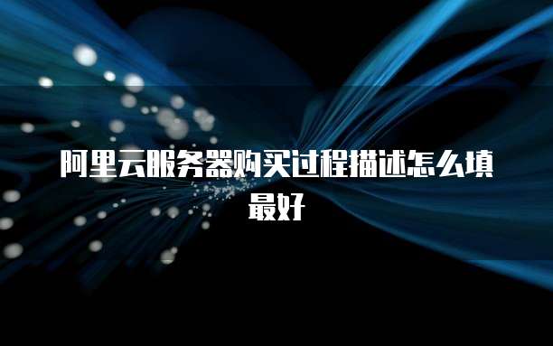 阿里云服务器购买过程描述怎么填最好