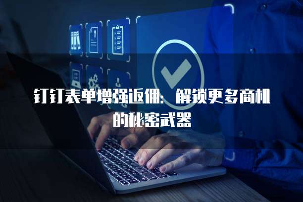 钉钉表单增强返佣:解锁更多商机的秘密武器