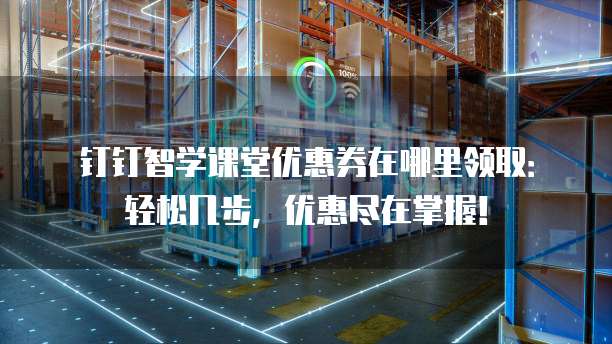 钉钉智学课堂优惠券在哪里领取:轻松几步,优惠尽在掌握!