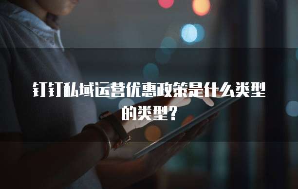 钉钉私域运营优惠政策是什么类型的类型?