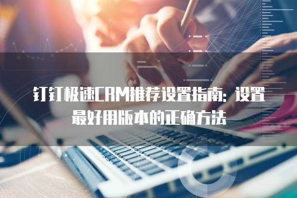 钉钉极速CRM推荐设置指南: 设置最好用版本的正确方法