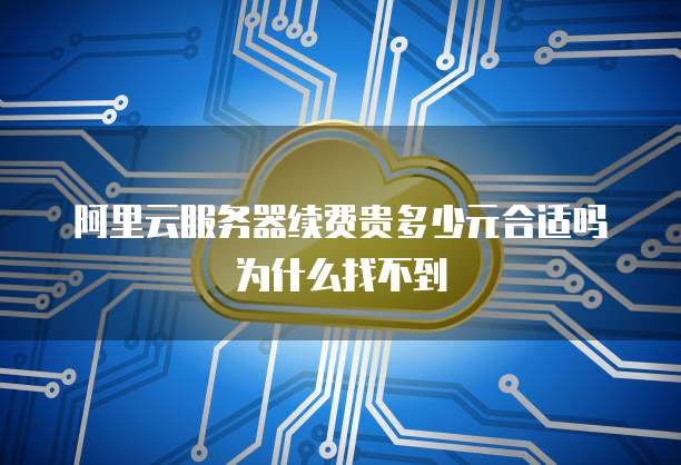 阿里云服务器续费贵多少元合适吗为什么找不到