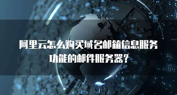 阿里云怎么购买域名邮箱信息服务功能的邮件服务器?
