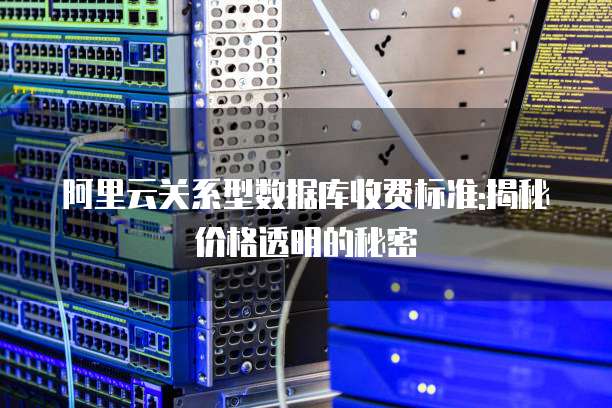 阿里云关系型数据库收费标准:揭秘价格透明的秘密