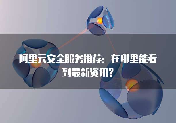 阿里云安全服务推荐:在哪里能看到最新资讯?