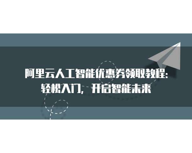 阿里云人工智能优惠券领取教程:轻松入门,开启智能未来