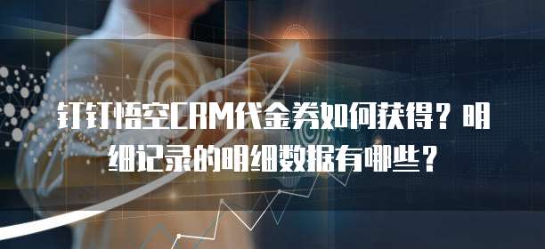 钉钉悟空CRM代金券如何获得?明细记录的明细数据有哪些?