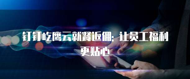 钉钉屹鹰云就餐返佣: 让员工福利更贴心