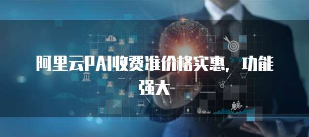 阿里云PAI收费准价格实惠，功能强大